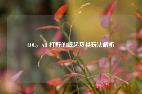 LOL，AD 打野的崛起及其玩法解析
