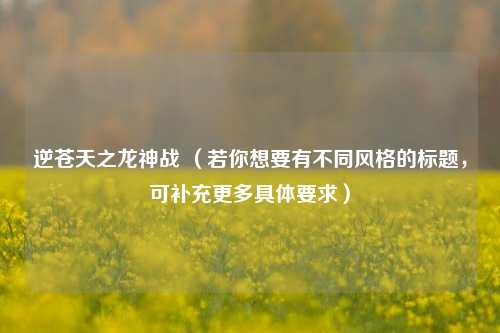 逆苍天之龙神战 （若你想要有不同风格的标题，可补充更多具体要求）