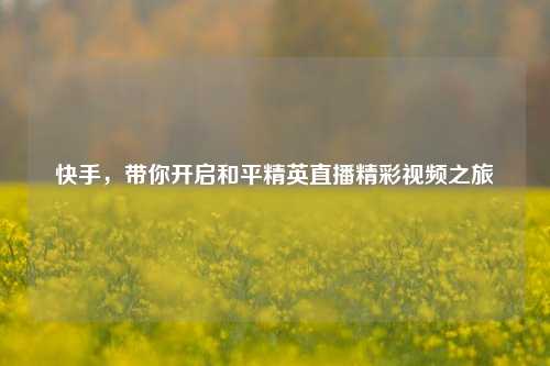 快手，带你开启和平精英直播精彩视频之旅