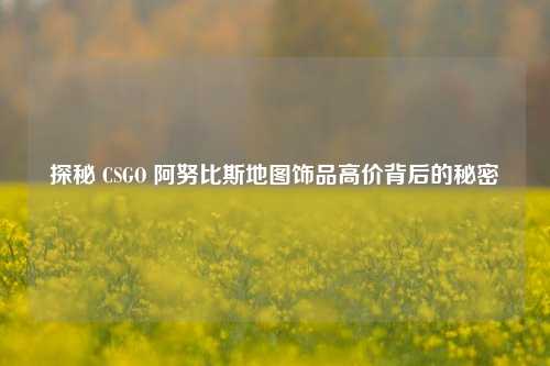 探秘 CSGO 阿努比斯地图饰品高价背后的秘密