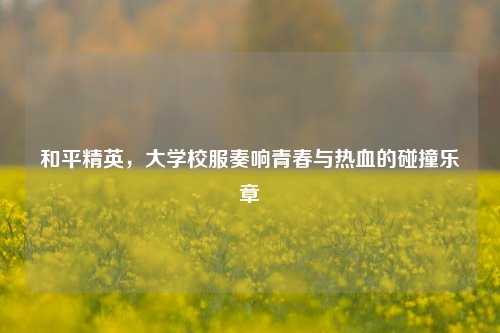和平精英，大学校服奏响青春与热血的碰撞乐章