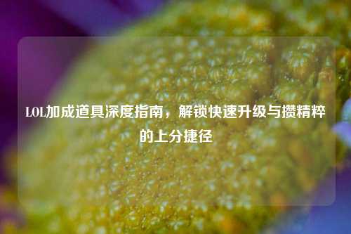 LOL加成道具深度指南，解锁快速升级与攒精粹的上分捷径