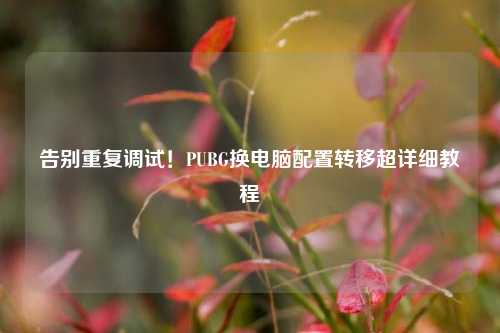 告别重复调试！PUBG换电脑配置转移超详细教程