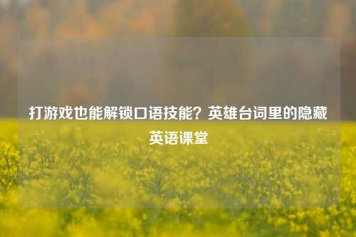 打游戏也能解锁口语技能？英雄台词里的隐藏英语课堂