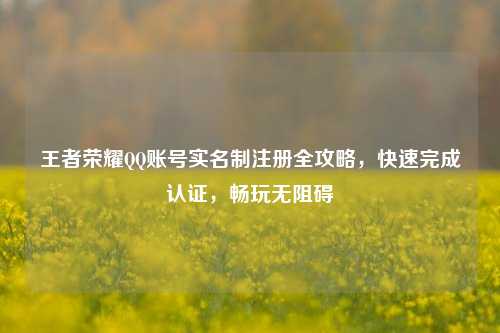 王者荣耀 *** 账号实名制注册全攻略，快速完成认证，畅玩无阻碍