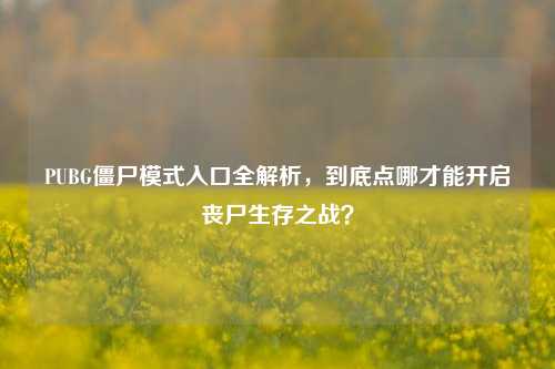 PUBG僵尸模式入口全解析，到底点哪才能开启丧尸生存之战？