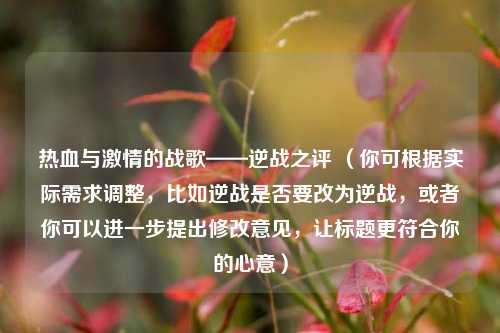 热血与***的战歌——逆战之评 （你可根据实际需求调整，比如逆战是否要改为逆战，或者你可以进一步提出修改意见，让标题更符合你的心意）