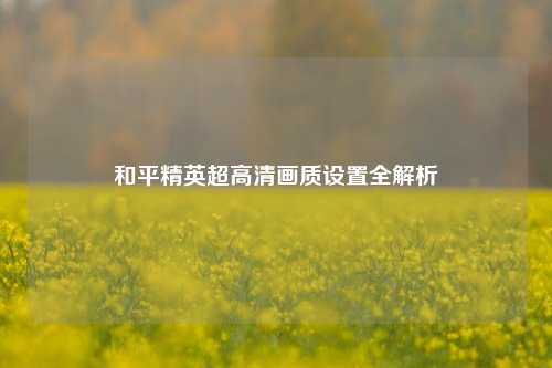 和平精英超高清画质设置全解析
