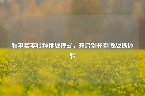 和平精英特种挑战模式，开启别样***战场体验
