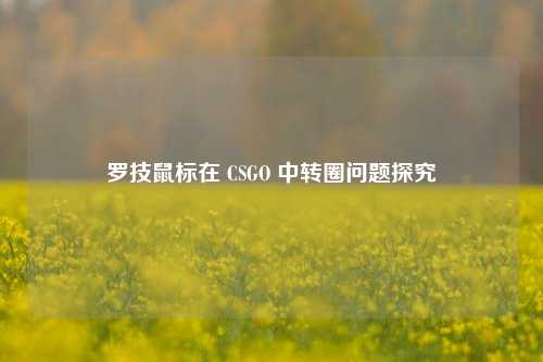 罗技鼠标在 CSGO 中转圈问题探究