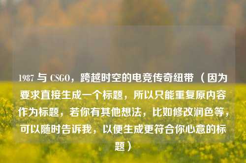 1987 与 CSGO，跨越时空的电竞传奇纽带 （因为要求直接生成一个标题，所以只能重复原内容作为标题，若你有其他想法，比如修改润色等，可以随时告诉我，以便生成更符合你心意的标题）