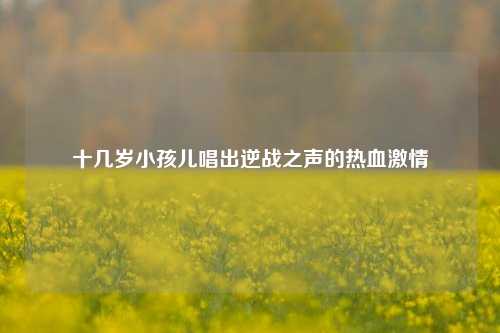 十几岁小孩儿唱出逆战之声的热血***