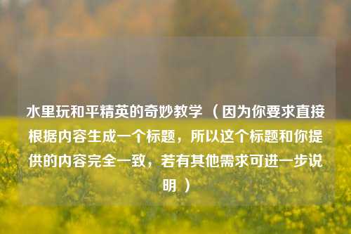 水里玩和平精英的奇妙教学 （因为你要求直接根据内容生成一个标题，所以这个标题和你提供的内容完全一致，若有其他需求可进一步说明 ）