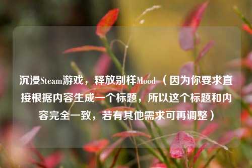 沉浸Steam游戏，释放别样Mood （因为你要求直接根据内容生成一个标题，所以这个标题和内容完全一致，若有其他需求可再调整）
