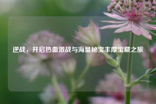 逆战，开启热血激战与海量秘宝丰厚宝藏之旅