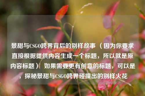 景甜与CSGO跨界背后的别样故事 （因为你要求直接根据提供内容生成一个标题，所以就是原内容标题）  如果需要更有创意的标题，可以是，探秘景甜与CSGO跨界碰撞出的别样火花