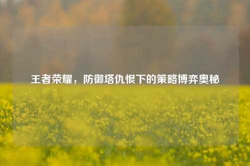 王者荣耀，防御塔仇恨下的策略博弈奥秘