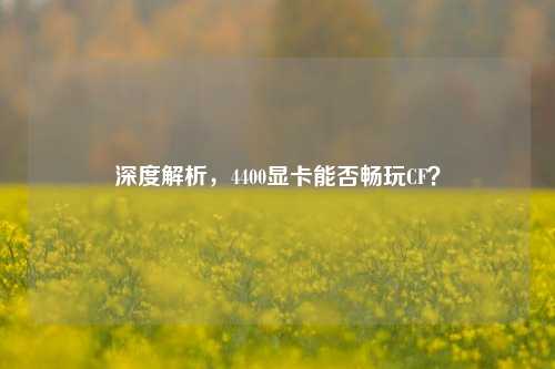 深度解析，4400显卡能否畅玩CF？