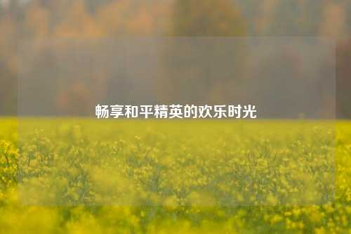 畅享和平精英的欢乐时光