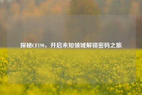 探秘CF190，开启未知领域解锁密码之旅