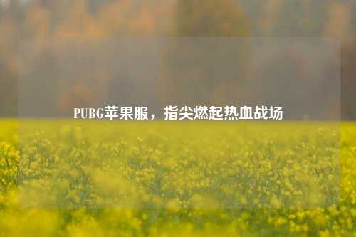 PUBG苹果服，指尖燃起热血战场