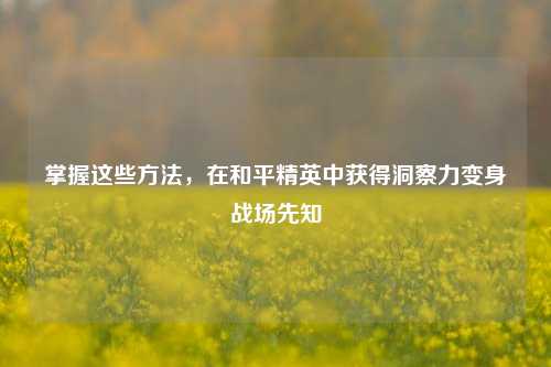 掌握这些 *** ，在和平精英中获得洞察力变身战场先知