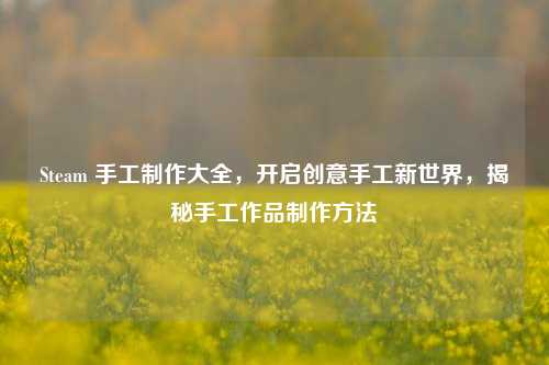 Steam 手工 *** 大全，开启创意手工新世界，揭秘手工作品 ***  *** 