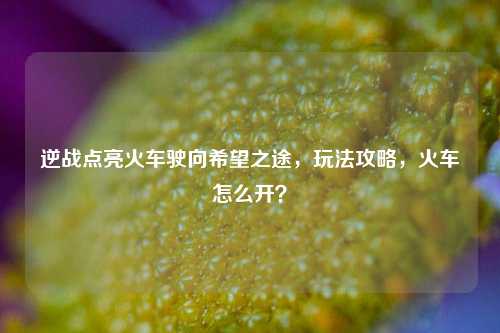 逆战点亮火车驶向希望之途，玩法攻略，火车怎么开？