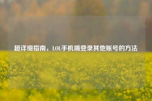 超详细指南，LOL手机端登录其他账号的 *** 