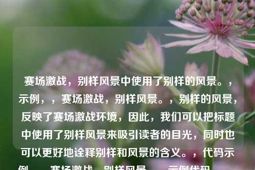 赛场激战，别样风景中使用了别样的风景。，示例，，赛场激战，别样风景。，别样的风景，反映了赛场激战环境，因此，我们可以把标题中使用了别样风景来吸引读者的目光，同时也可以更好地诠释别样和风景的含义。，代码示例，，赛场激战，别样风景。，示例代码，，python，print(别样的风景, end=)，代码示例，，python，print(别样的风景，别样的人生。)，代码示例，，python，print(别样的风景，别样的生活。)，代码示例，，python，print(别样的风景，别样的人生。)，代码示例
