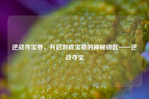 逆战寻宝券,开启游戏宝藏的神秘钥匙——逆战夺宝