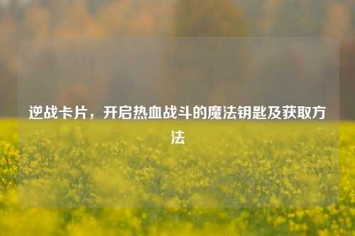 逆战卡片，开启热血战斗的魔法钥匙及获取 *** 