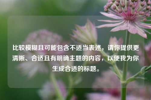 比较模糊且可能包含不适当表述，请你提供更清晰、合适且有明确主题的内容，以便我为你生成合适的标题。
