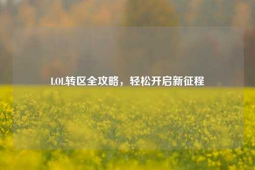 LOL转区全攻略，轻松开启新征程