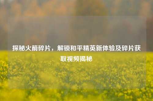 探秘火箭碎片，解锁和平精英新体验及碎片获取视频揭秘