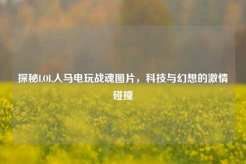 探秘LOL人马电玩战魂图片，科技与幻想的***碰撞