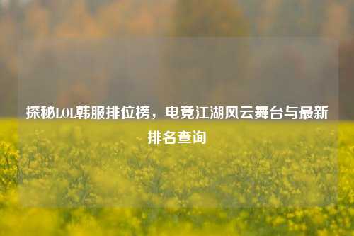 探秘LOL韩服排位榜，电竞江湖风云舞台与最新排名查询