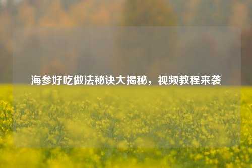 海参好吃做法秘诀大揭秘，视频教程来袭