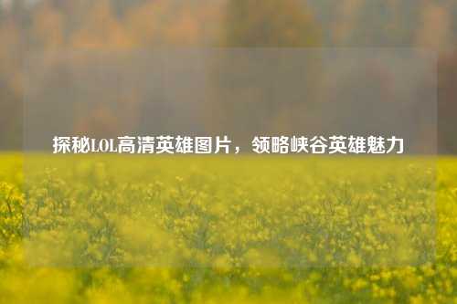 探秘LOL高清英雄图片，领略峡谷英雄魅力