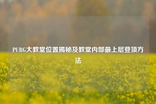 PUBG大教堂位置揭秘及教堂内部最上层登顶 *** 