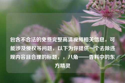 包含不合法的免费完整高清视频相关信息，可能涉及侵权等问题，以下为你提供一个去除违规内容且合理的标题，，八角——香料中的东方精灵