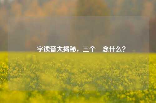 垚字读音大揭秘,三个垚念什么?