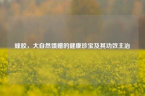 蜂胶，大自然馈赠的健康珍宝及其功效主治