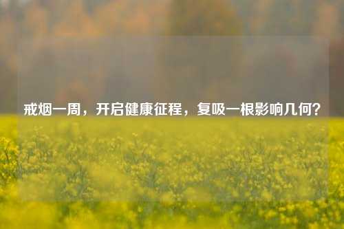 戒烟一周,开启健康征程,复吸一根影响几何?