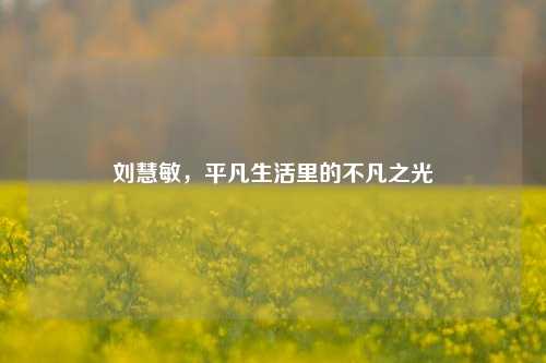 刘慧敏，平凡生活里的不凡之光