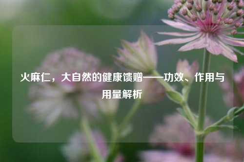 火麻仁，大自然的健康馈赠——功效、作用与用量解析