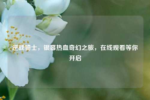 逆战骑士，银幕热血奇幻之旅，在线观看等你开启