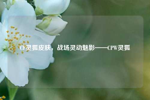 CF灵狐皮肤，战场灵动魅影——CPW灵狐