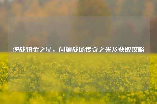 逆战铂金之星，闪耀战场传奇之光及获取攻略
