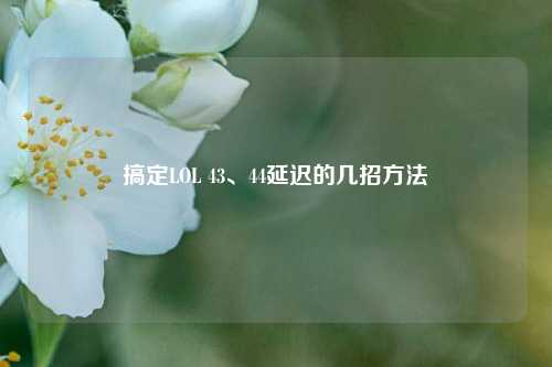 搞定LOL 43、44延迟的几招 *** 